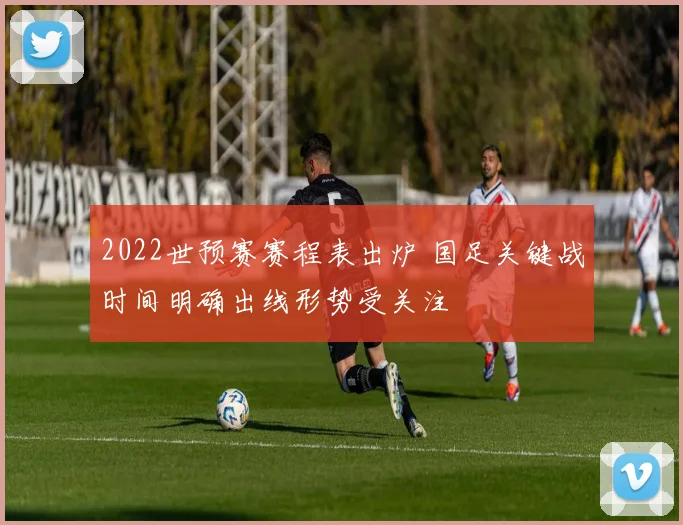 2022世预赛赛程表出炉 国足关键战时间明确出线形势受关注