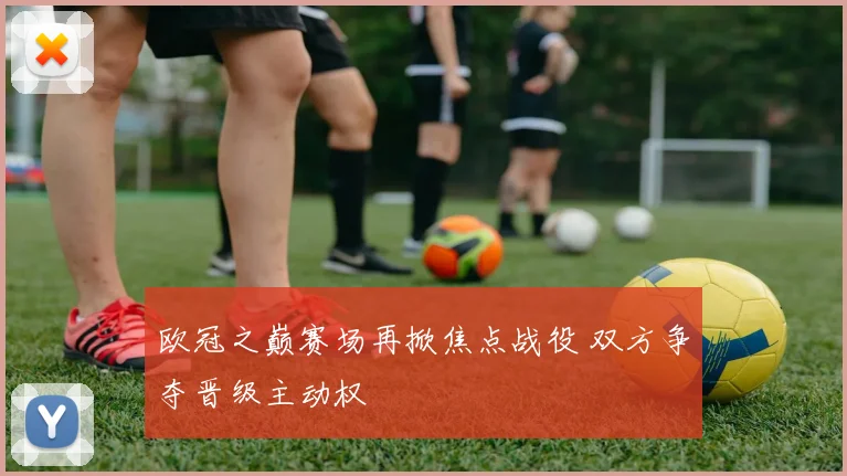 欧冠之巅赛场再掀焦点战役 双方争夺晋级主动权