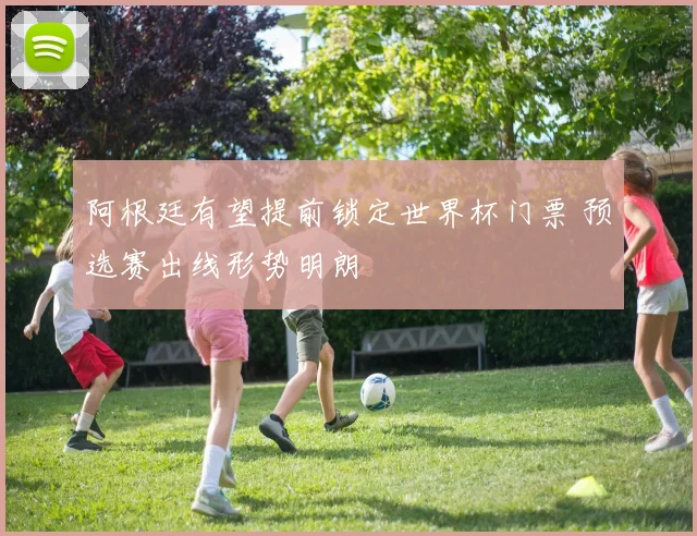 阿根廷有望提前锁定世界杯门票 预选赛出线形势明朗