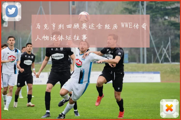 马克亨利回顾奥运会经历 WWE传奇人物谈体坛往事