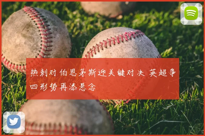 热刺对伯恩茅斯迎关键对决 英超争四形势再添悬念