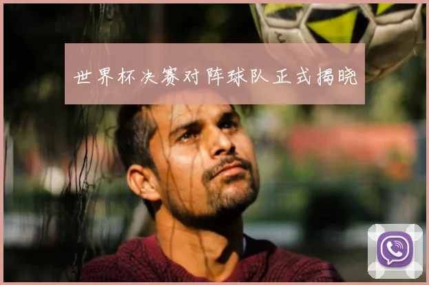 世界杯决赛对阵球队正式揭晓