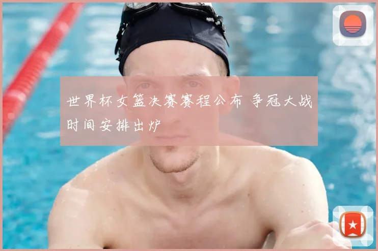 世界杯女篮决赛赛程公布 争冠大战时间安排出炉