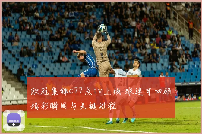 欧冠集锦c77点tv上线 球迷可回顾精彩瞬间与关键进程
