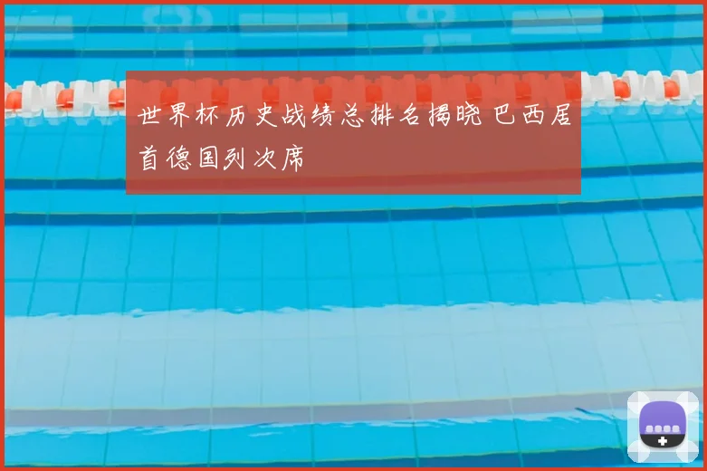 世界杯历史战绩总排名揭晓 巴西居首德国列次席