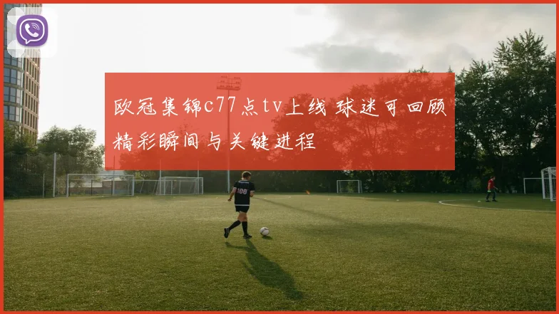 欧冠集锦c77点tv上线 球迷可回顾精彩瞬间与关键进程