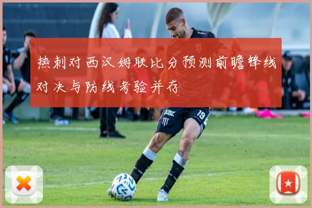 热刺对西汉姆联比分预测前瞻锋线对决与防线考验并存