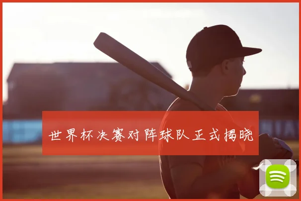 世界杯决赛对阵球队正式揭晓