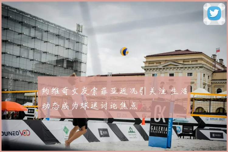 约维奇女友索菲亚近况引关注 生活动态成为球迷讨论焦点