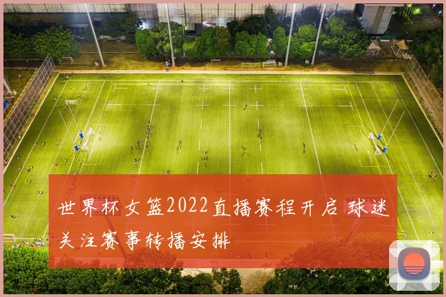世界杯女篮2022直播赛程开启 球迷关注赛事转播安排