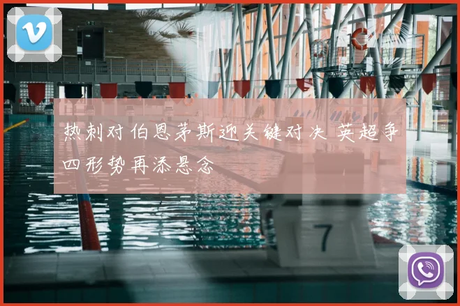 热刺对伯恩茅斯迎关键对决 英超争四形势再添悬念
