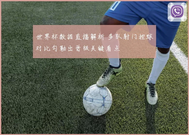 世界杯数据直播解析 多队射门控球对比勾勒出晋级关键看点
