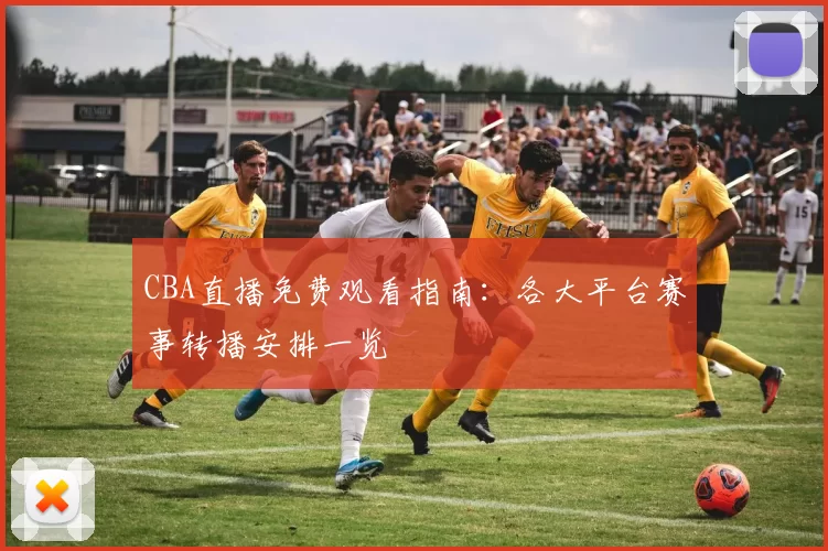 CBA直播免费观看指南：各大平台赛事转播安排一览