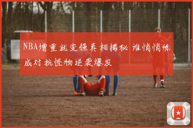 NBA增重就变强真相揭秘 谁悄悄练成对抗怪物逆袭爆发