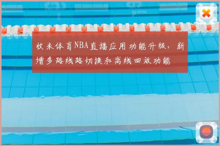 收米体育NBA直播应用功能升级，新增多路线路切换和离线回放功能