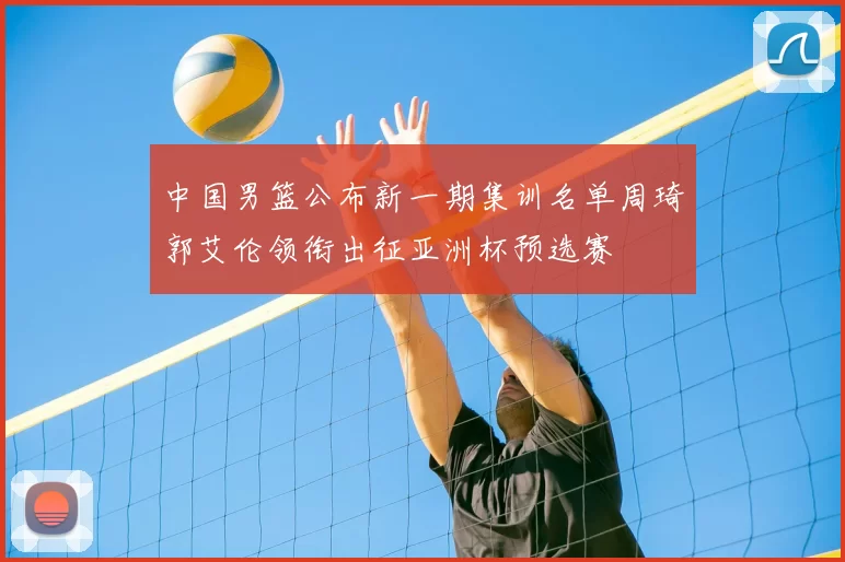 中国男篮公布新一期集训名单周琦郭艾伦领衔出征亚洲杯预选赛