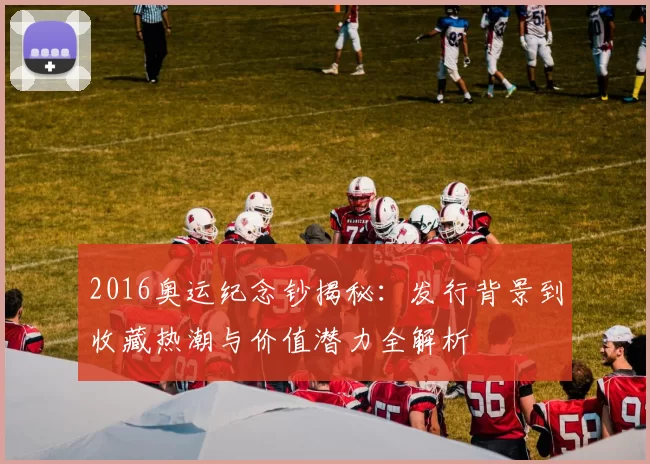 2016奥运纪念钞揭秘：发行背景到收藏热潮与价值潜力全解析