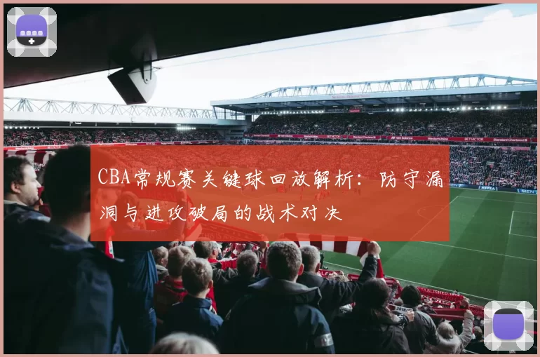 CBA常规赛关键球回放解析:防守漏洞与进攻破局的战术对决