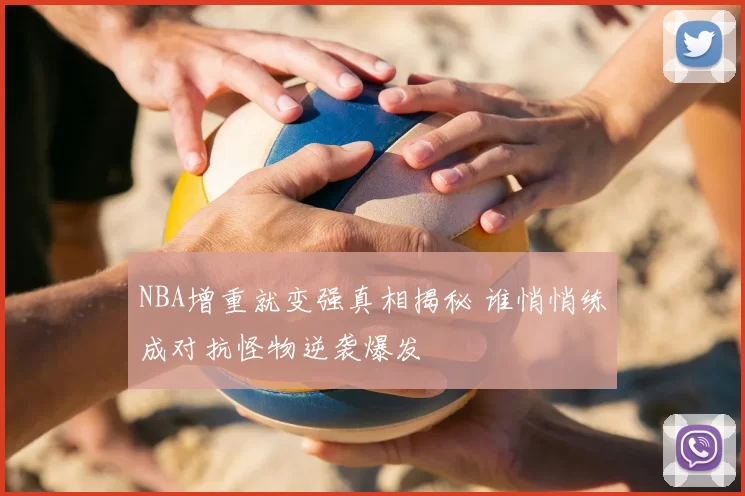NBA增重就变强真相揭秘 谁悄悄练成对抗怪物逆袭爆发
