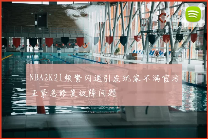 NBA2K21频繁闪退引发玩家不满官方正紧急修复故障问题