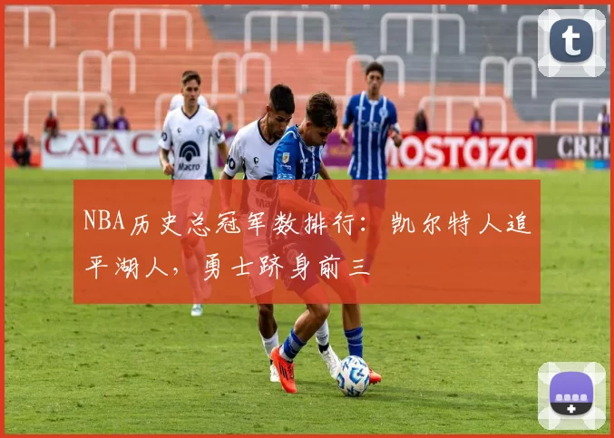 NBA历史总冠军数排行：凯尔特人追平湖人，勇士跻身前三