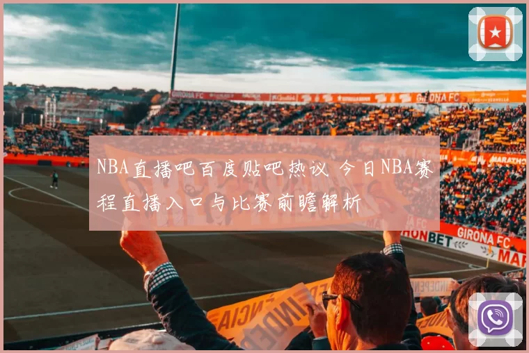 NBA直播吧百度贴吧热议 今日NBA赛程直播入口与比赛前瞻解析