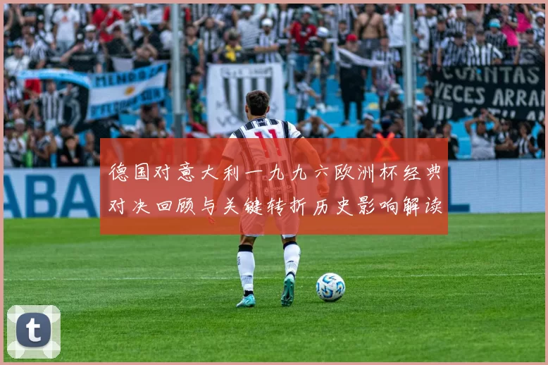 德国对意大利一九九六欧洲杯经典对决回顾与关键转折历史影响解读