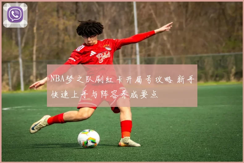 NBA梦之队刷红卡开局号攻略 新手快速上手与阵容养成要点