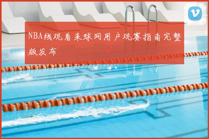 NBA线观看来球网用户观赛指南完整版发布