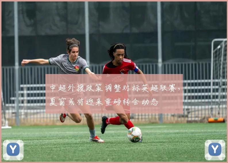 中超外援政策调整对标英超联赛，夏窗或将迎来重磅转会动态