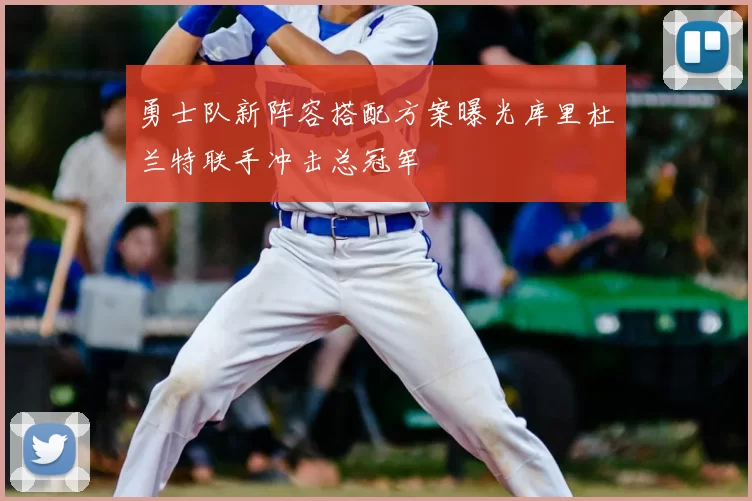 勇士队新阵容搭配方案曝光库里杜兰特联手冲击总冠军