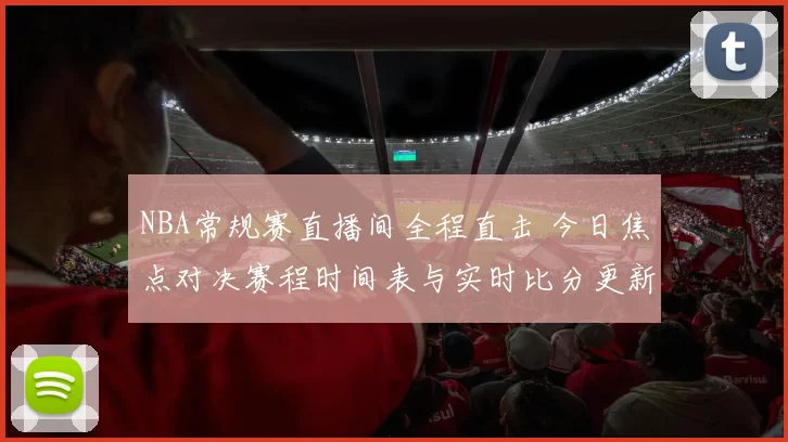 NBA常规赛直播间全程直击 今日焦点对决赛程时间表与实时比分更新