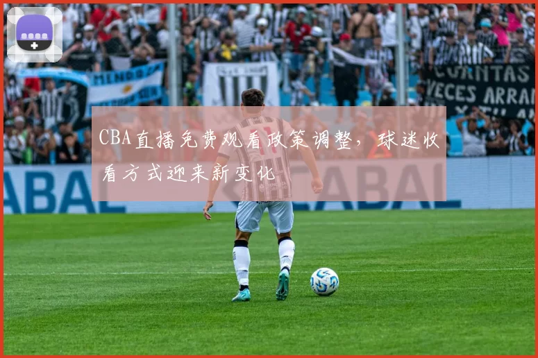 CBA直播免费观看政策调整，球迷收看方式迎来新变化