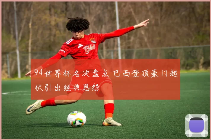 94世界杯名次盘点 巴西登顶豪门起伏引出经典恩怨