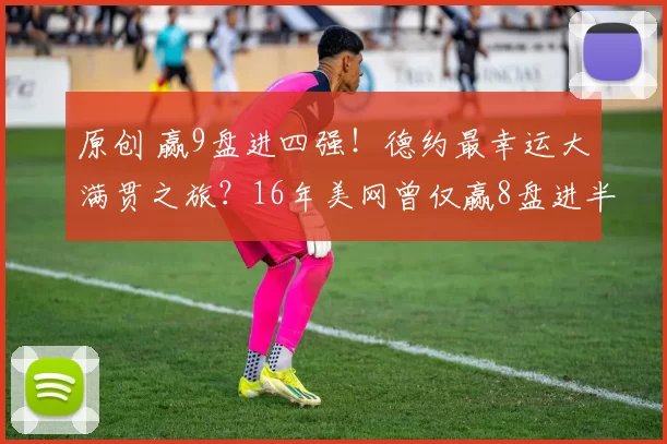 原创 赢9盘进四强！德约最幸运大满贯之旅？16年美网曾仅赢8盘进半决赛