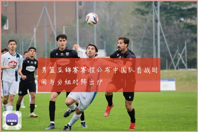 男篮亚锦赛赛程公布中国队首战时间与分组对阵出炉