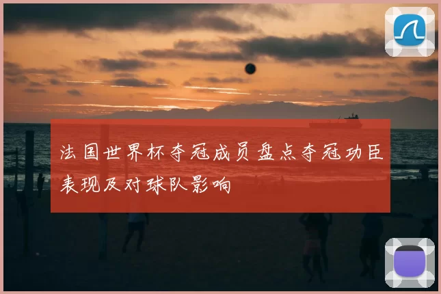 法国世界杯夺冠成员盘点夺冠功臣表现及对球队影响