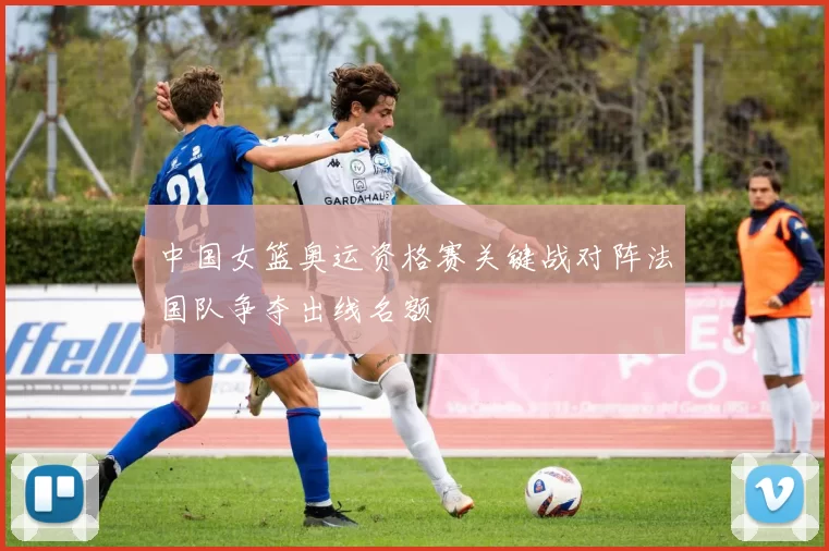 中国女篮奥运资格赛关键战对阵法国队争夺出线名额