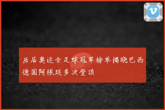 历届奥运会足球冠军榜单揭晓巴西德国阿根廷多次登顶