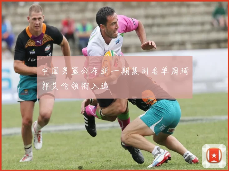 中国男篮公布新一期集训名单周琦郭艾伦领衔入选