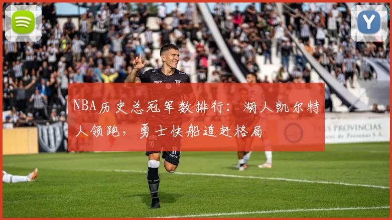 NBA历史总冠军数排行：湖人凯尔特人领跑，勇士快船追赶格局