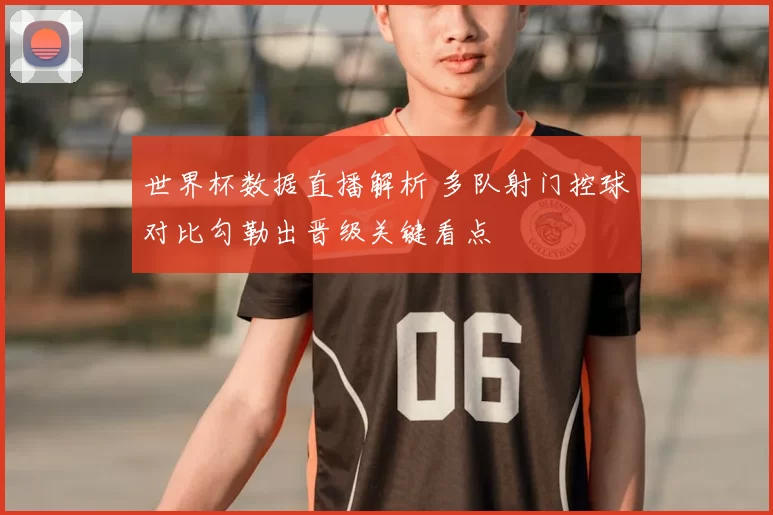 世界杯数据直播解析 多队射门控球对比勾勒出晋级关键看点