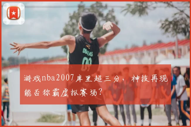 游戏nba2007库里超三分，神技再现能否称霸虚拟赛场？