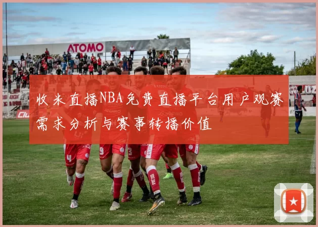 收米直播NBA免费直播平台用户观赛需求分析与赛事转播价值