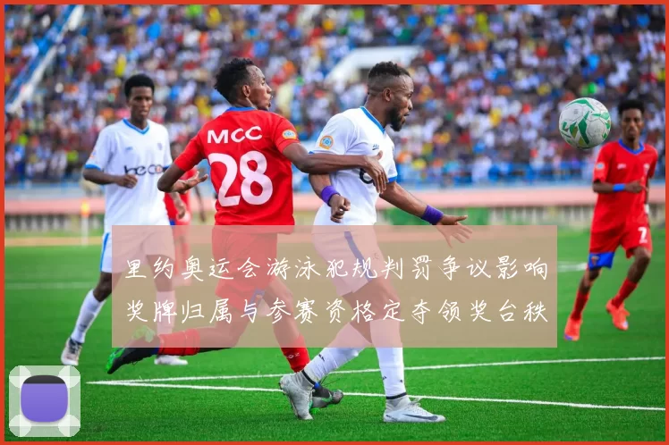 里约奥运会游泳犯规判罚争议影响奖牌归属与参赛资格定夺领奖台秩序调整