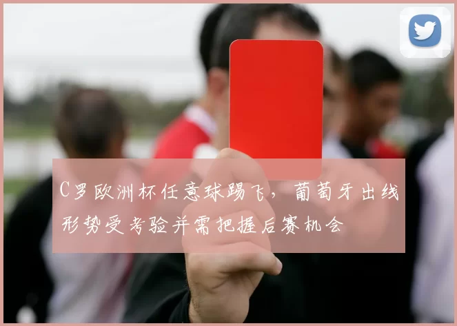 C罗欧洲杯任意球踢飞,葡萄牙出线形势受考验并需把握后赛机会