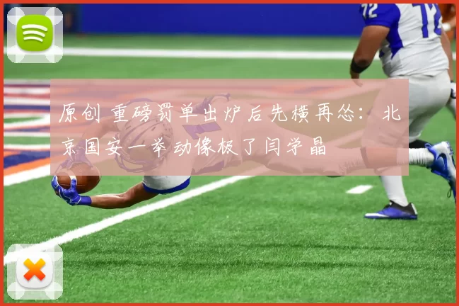 原创 重磅罚单出炉后先横再怂：北京国安一举动像极了闫学晶