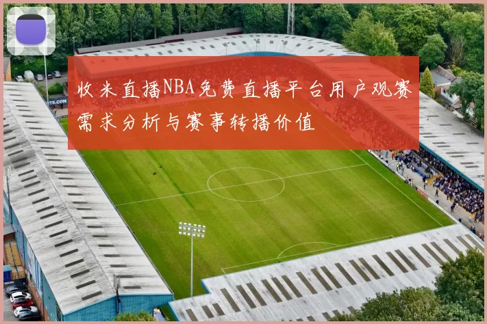 收米直播NBA免费直播平台用户观赛需求分析与赛事转播价值