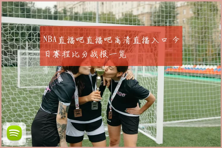 NBA直播吧直播吧高清直播入口 今日赛程比分战报一览