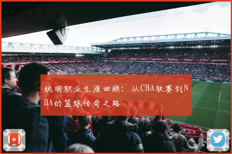 姚明职业生涯回顾：从CBA联赛到NBA的篮球传奇之路